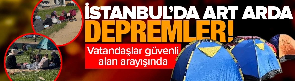 İstanbul’da art arda depremler: Vatandaşlar güvenli alan arayışında