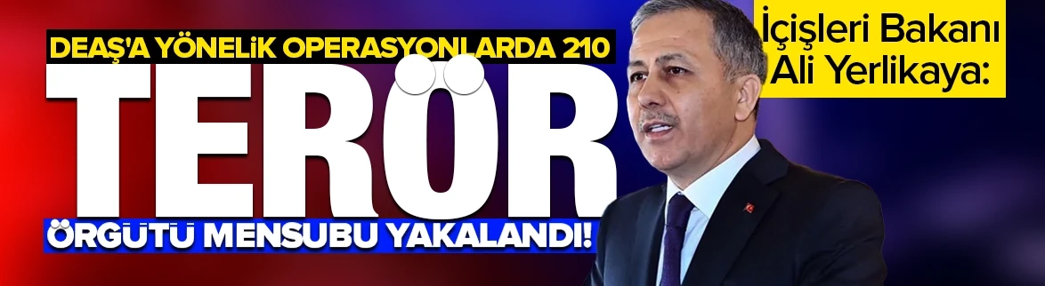 Bakan Yerlikaya: DEAŞ'a yönelik operasyonlarda 210 terör örgütü mensubu yakalandı!