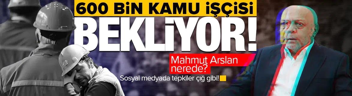 600 bin kamu işçisi bekliyor: Mahmut Arslan nerede?