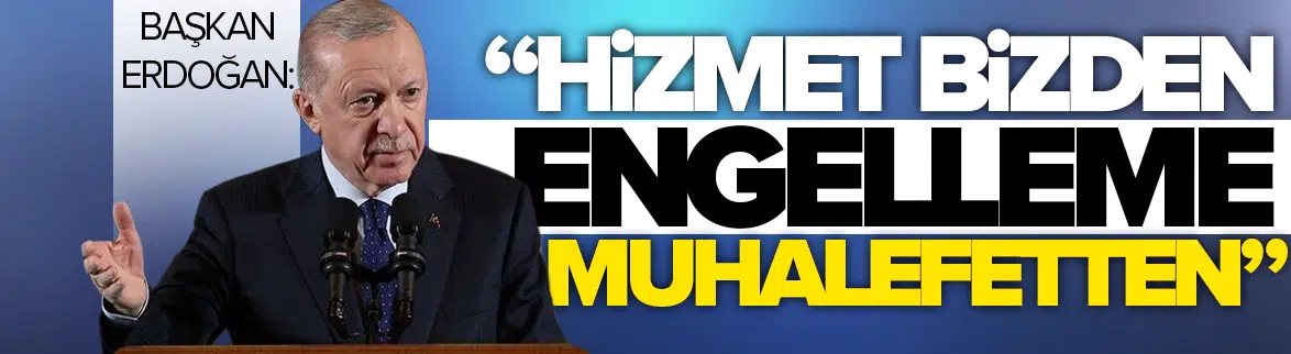 Erdoğan: Hizmet bizden, engelleme muhalefetten