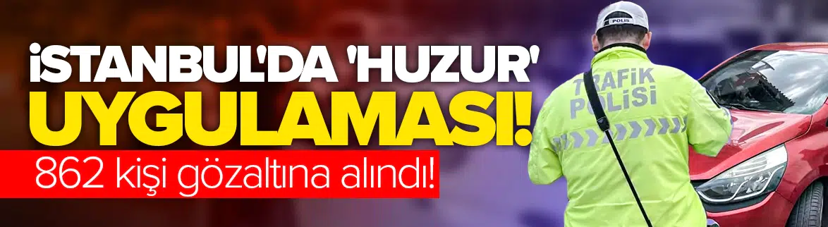 İstanbul'da 'Huzur' uygulaması: 862 kişi gözaltına alındı!
