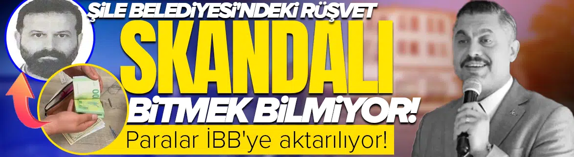 Şile Belediyesi'ndeki rüşvet skandalı bitmek bilmiyor: Paralar İBB'ye aktarılıyor!