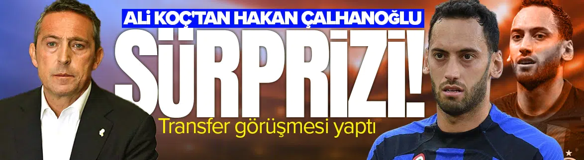 Ali Koç'tan Hakan Çalhanoğlu sürprizi