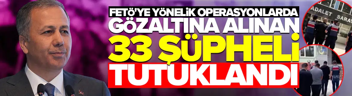 Bakan Yerlikaya: FETÖ'ye yönelik operasyonlarda gözaltına alınan 33 şüpheli tutuklandı