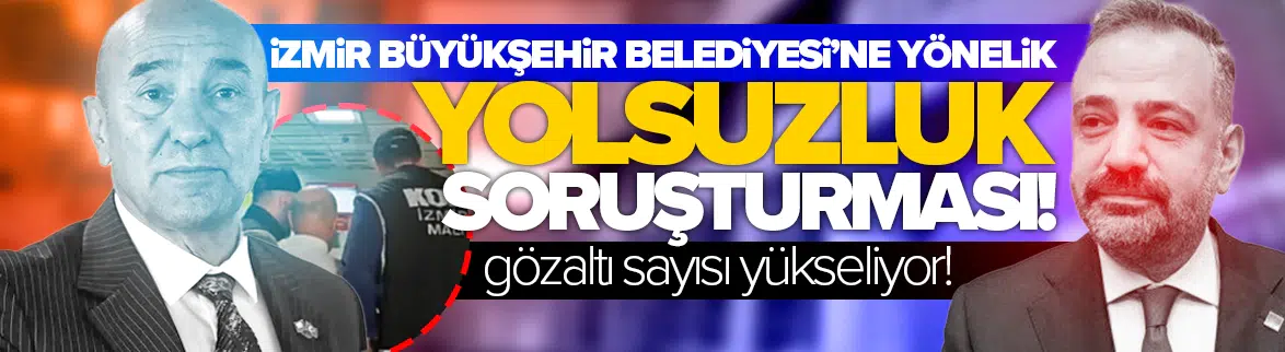 İzmir Büyükşehir Belediyesi'ne yönelik yolsuzluk soruşturması: Gözaltı 137'ye yükseldi!