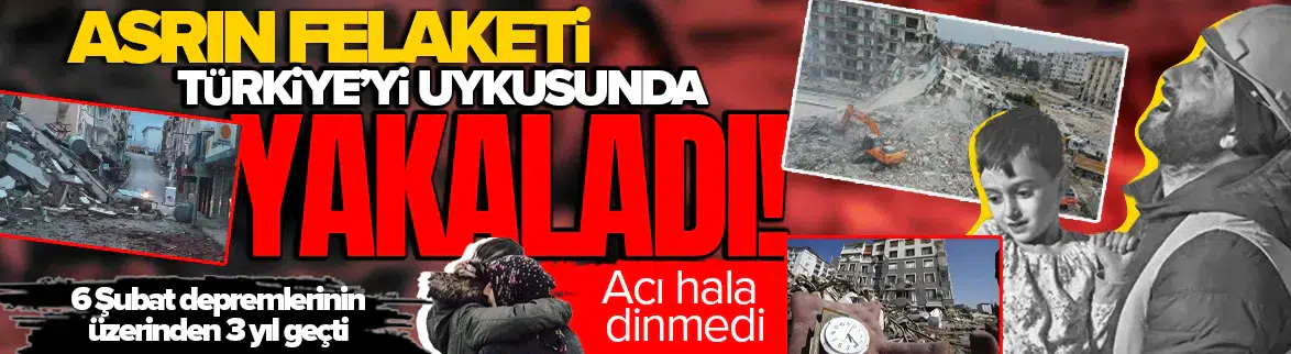 Asrın felaketinin 3. yılı : 6 Şubat depremlerinde acı bilanço
