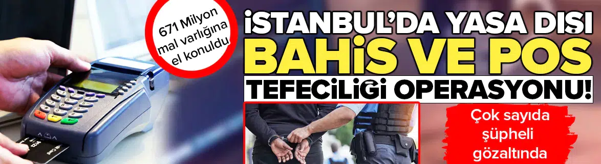 İstanbul'da yasa dışı bahis ve POS tefeciliği operasyonu : 671 milyon mal varlığına el konuldu!