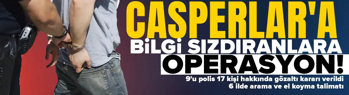 Casperlar örgütüne bilgi sızdıran 9'u polis 17 kişi hakkında gözaltı kararı!
