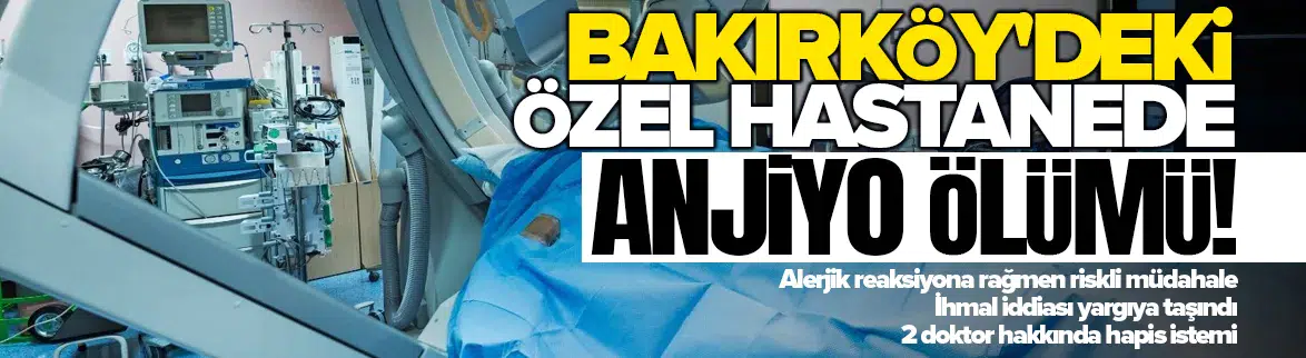 Bakırköy'deki özel hastanede anjiyo ölümü: 2 doktora hapis istemi!
