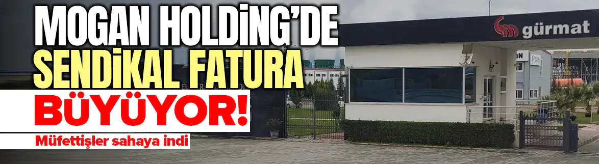 Mogan Holding'de sendikal fatura büyüyor : Müfettişler sahaya indi