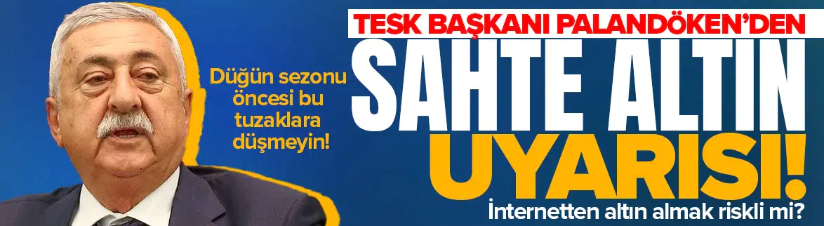 TESK Başkanı Palandöken’den sahte altın uyarısı!