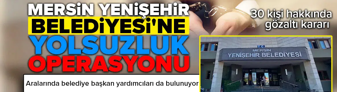 Mersin Yenişehir Belediyesi'ne yolsuzluk operasyonu : 30 gözaltı kararı