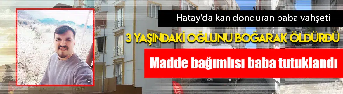 Madde bağımlısı baba 3 yaşındaki oğlunu öldürdü