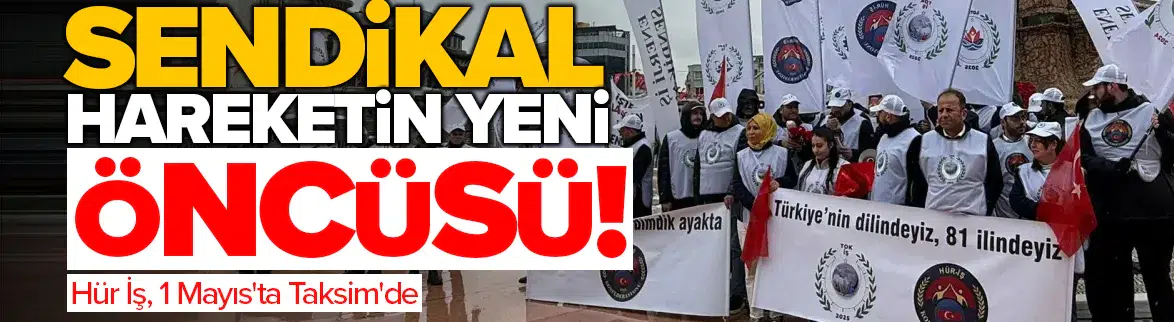 Sendikal hareketin yeni öncüsü: Hür İş, 1 Mayıs'ta Taksim'de