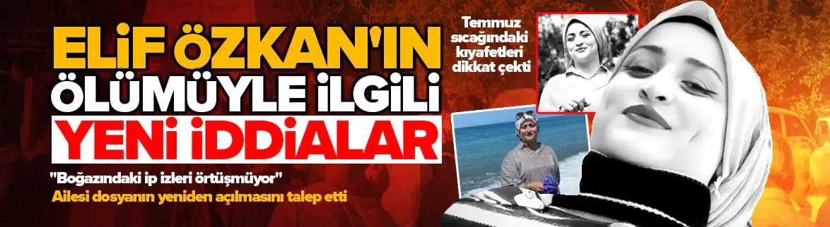 Elif Özkan'ın ölümüyle ilgili yeni iddialar