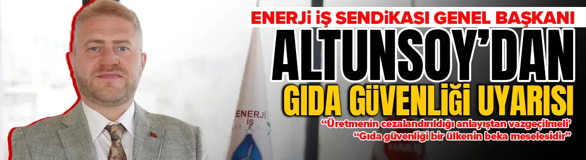 Enerji İş Sendikası Genel Başkanı Altunsoy'dan gıda güvenliği uyarısı : 'Üretmenin cezalandırıldığı anlayıştan vazgeçilmeli'