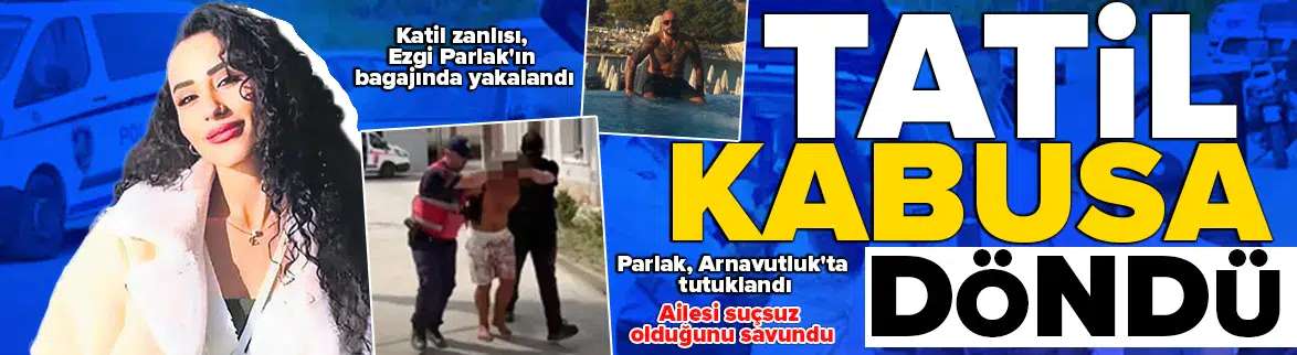 5 günlük tatil kâbusa döndü ! Cinayet zanlısı Ezgi Parlak’ın aracının bagajından çıktı