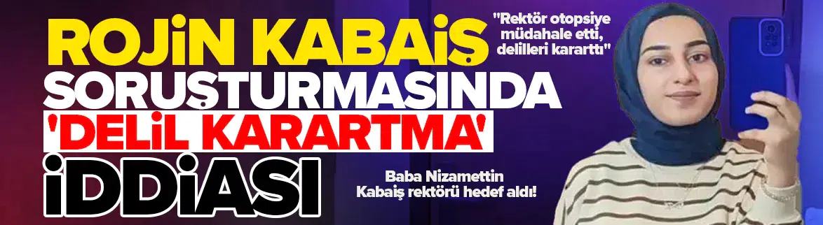 Rojin Kabaiş soruşturmasında babasından çarpıcı delil karartma iddiası