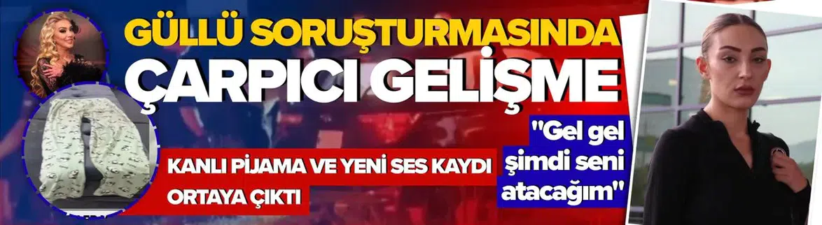 Güllü soruşturmasında çarpıcı gelişme