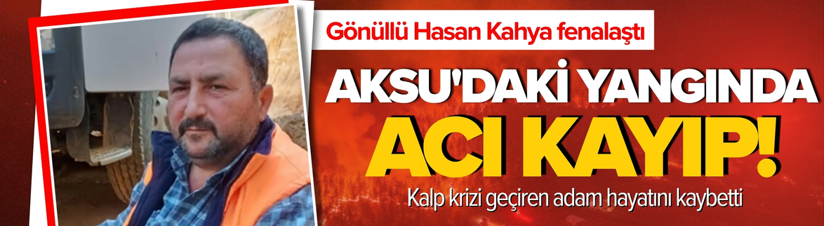 Aksu'daki orman yangınında yardım eden Hasan Kahya hayatını kaybetti