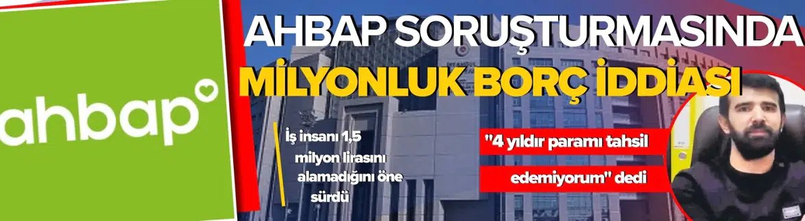 Ahbap Soruşturmasında Borç Krizi ve Milyonluk Mağduriyet İddiası