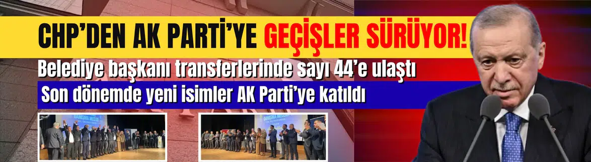 CHP'den AK Parti'ye belediye başkanı geçişleri: Sayı 44'e ulaştı