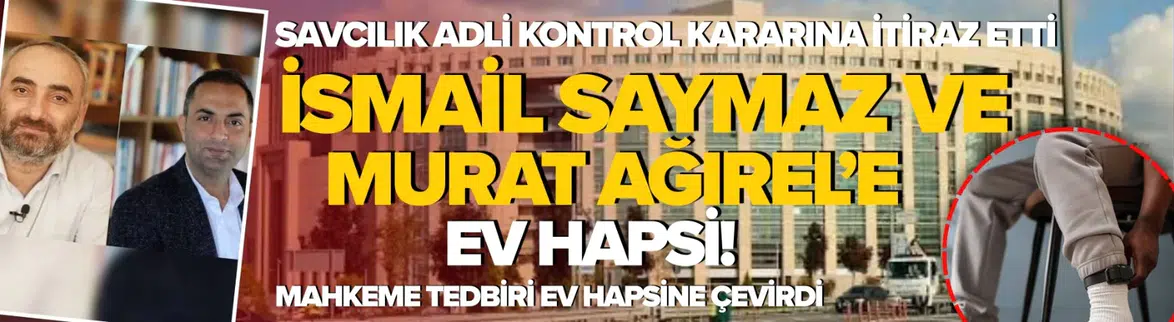 İsmail Saymaz ve Murat Ağırel Hakkında Ev Hapsi Kararı