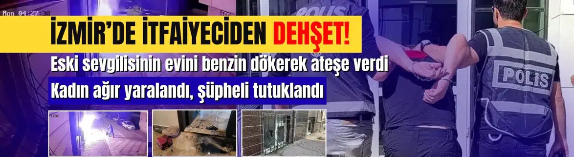 İzmir'de itfaiyeci eski sevgilisinin evini ateşe verdi