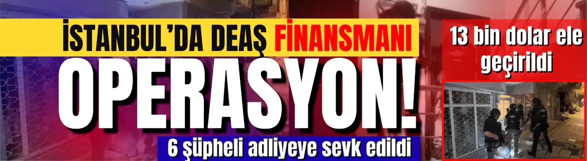 İstanbul'da DEAŞ finansmanı operasyonu : 6 şüpheli adliyeye sevk edildi