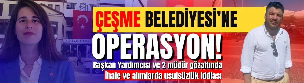 Çeşme Belediyesi'ne operasyon : Başkan yardımcısı ve müdürler gözaltında