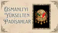 Osmanlı'yı yükselten padişahlar
