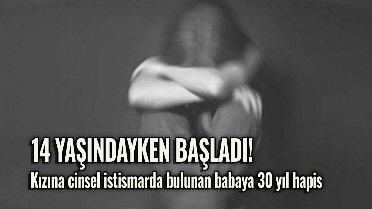 14 yaşındayken başladı! Kızına cinsel istismarda bulunan babaya 30 yıl hapis