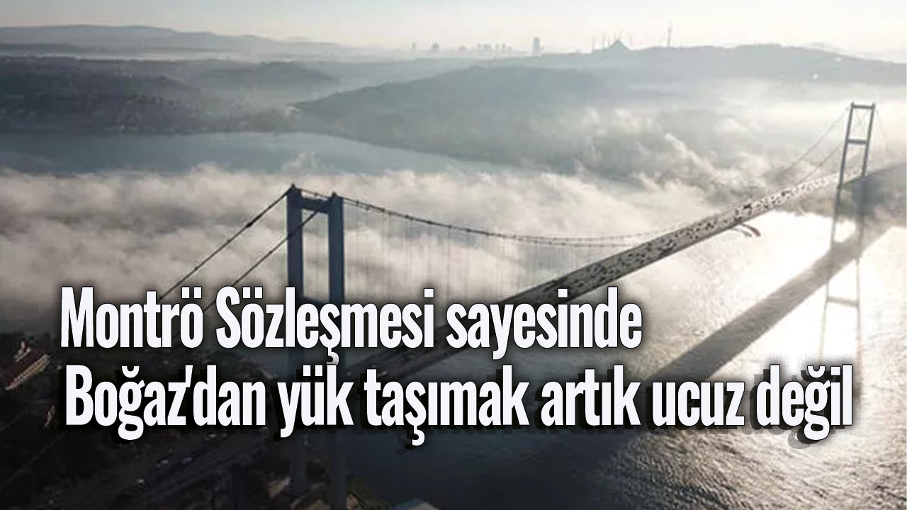 Montrö Sözleşmesi sayesinde Boğaz'dan yük taşımak artık ucuz değil