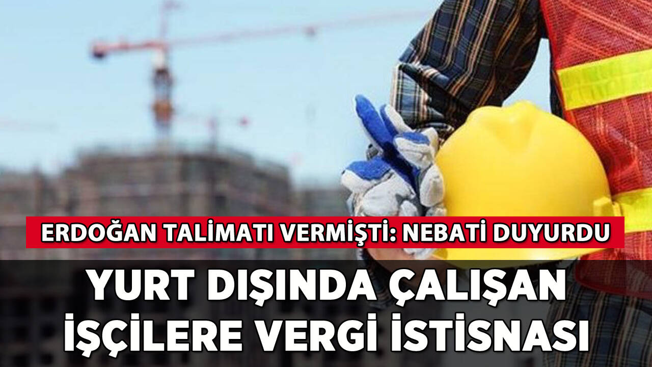 Yurt dışında çalışan işçilere vergi istisnası: Nebati duyurdu