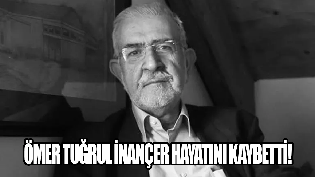 Ömer Tuğrul İnançer hayatını kaybetti!