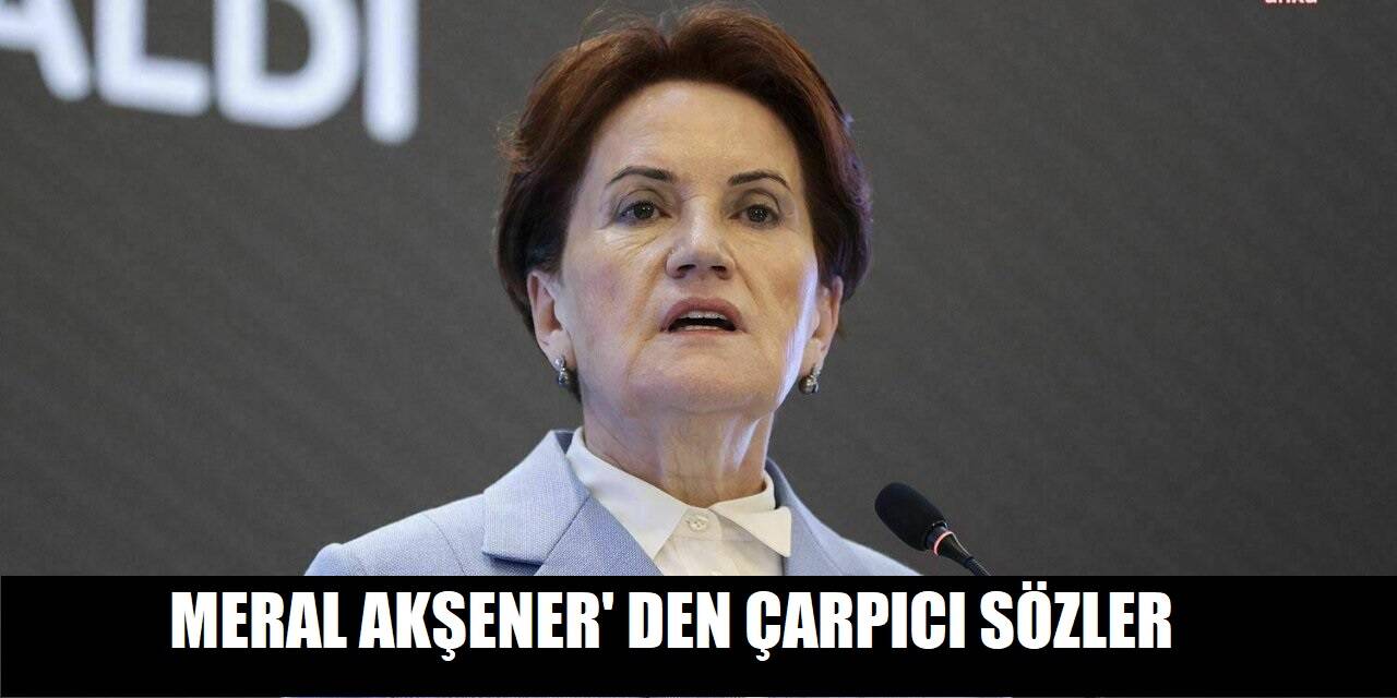 Meral Akşener'den çarpıcı sözler