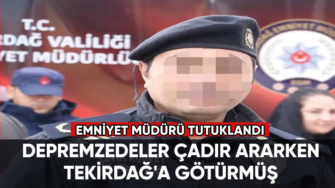 Emniyet müdürü tutuklandı: Depremzedeler çadır ararken resmi otobüsle Tekirdağ'a götürmüş!