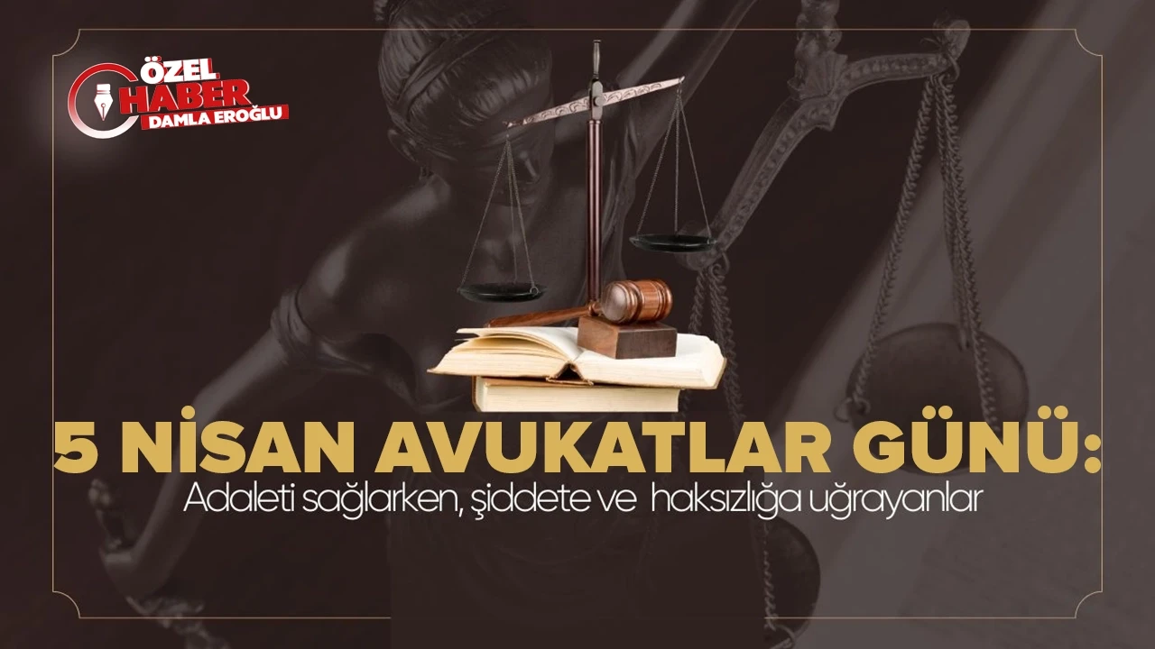 5 Nisan Avukatlar Günü: Adaleti sağlarken, şiddete ve haksızlığa uğrayanlar