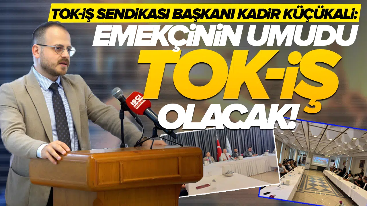 TOK-İŞ Sendikası Başkanı Kadir Küçükali: Emekçinin umudu TOK-İŞ olacak