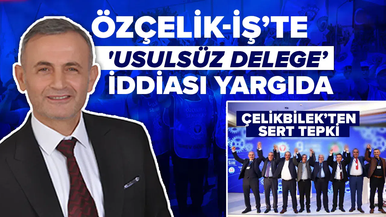 Özçelik-İş’te 'usulsüz delege' iddiası yargıda: Çelikbilek’ten sert tepki