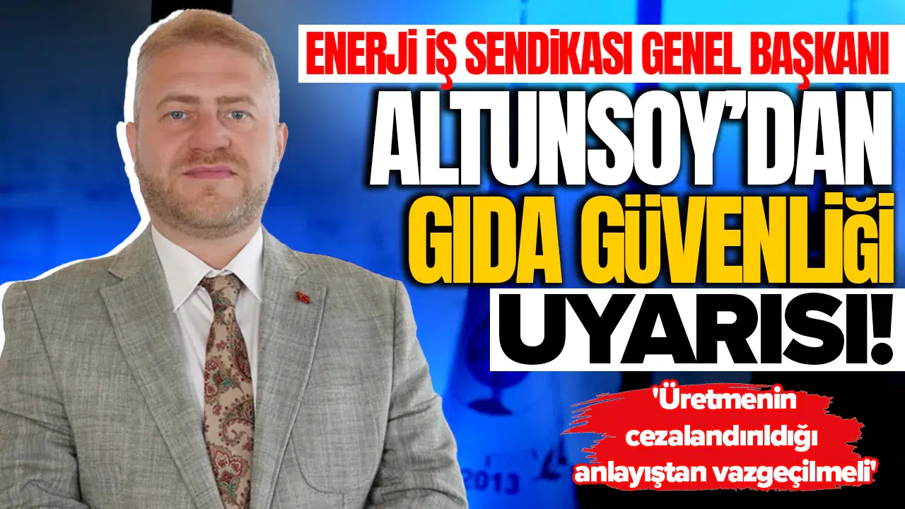 Enerji İş Sendikası Genel Başkanı Altunsoy'dan gıda güvenliği uyarısı: 'Üretmenin cezalandırıldığı anlayıştan vazgeçilmeli'
