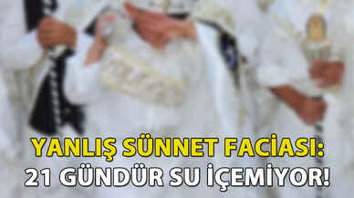 Yanlış sünnet faciası: 21 gündür su içemiyor!