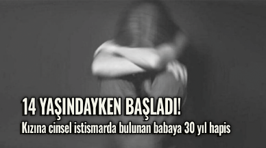14 yaşındayken başladı! Kızına cinsel istismarda bulunan babaya 30 yıl hapis