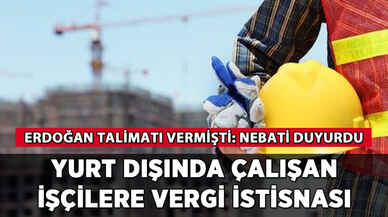 Yurt dışında çalışan işçilere vergi istisnası: Nebati duyurdu
