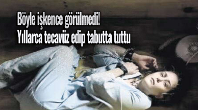 Böyle işkence görülmedi! Yıllarca tecavüz edip tabutta tuttu