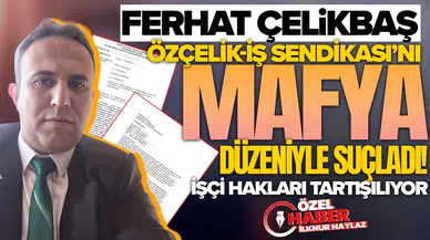 Ferhat Çelikbaş, Özçelik-İş Sendikası’nı mafya düzeniyle suçladı: İşçi hakları tartışılıyor