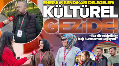Enerji İş Sendikası delegeleri kültürel gezide: Bu tür etkinlikler bağ kurmamızı sağlıyor!