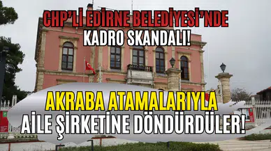 CHP’li Edirne Belediyesi’nde kadro skandalı! Akraba atamalarıyla aile şirketine döndürdüler!