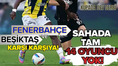 Kupada dev derbi: Fenerbahçe ve Beşiktaş karşı karşıya! Sahada tam 14 oyuncu yok