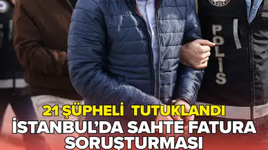 Sahte fatura soruşturmasında yeni gelişme: 21 şüpheli tutuklandı